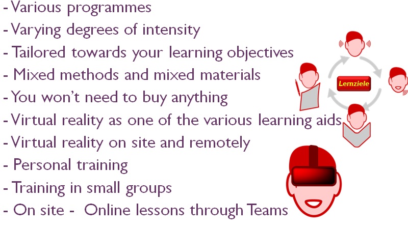 various programmes varying degrees of intensity tailored towards your learning objectives mixed methods and mixed materials You won’t need to buy anything Virtual reality as one of the various learning aids Virtual reality on -site and remotely Personal training Training in small groups On -site Online lessons via through Teams One single hour-long training session as an option